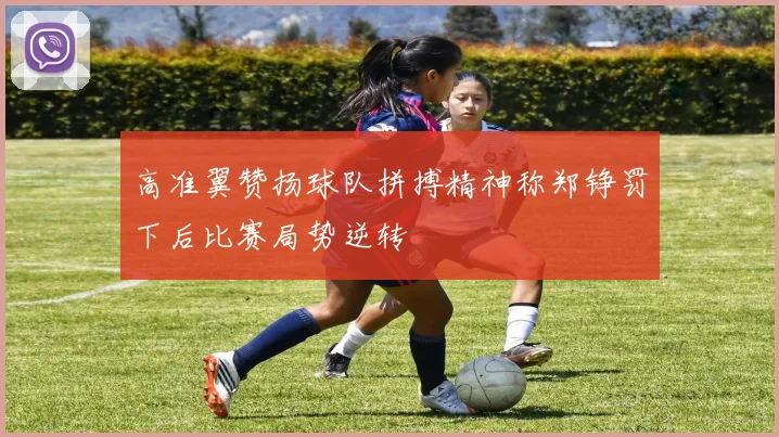高准翼赞扬球队拼搏精神称郑铮罚下后比赛局势逆转