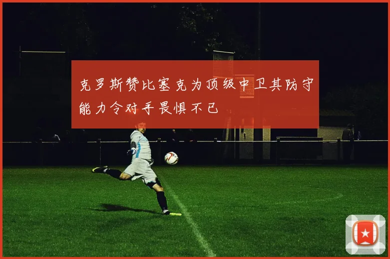 克罗斯赞比塞克为顶级中卫其防守能力令对手畏惧不已