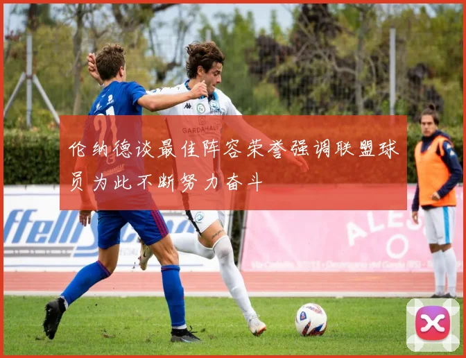 伦纳德谈最佳阵容荣誉强调联盟球员为此不断努力奋斗