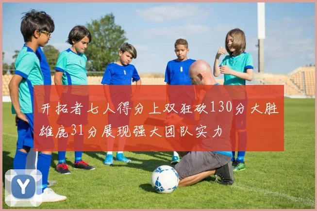 开拓者七人得分上双狂砍130分大胜雄鹿31分展现强大团队实力