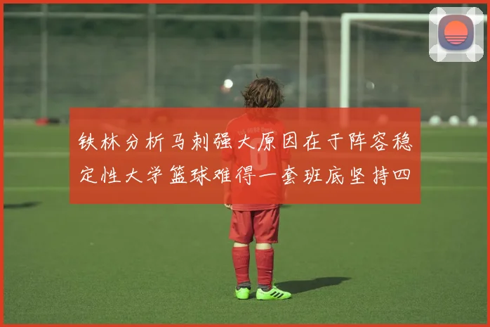 铁林分析马刺强大原因在于阵容稳定性大学篮球难得一套班底坚持四年