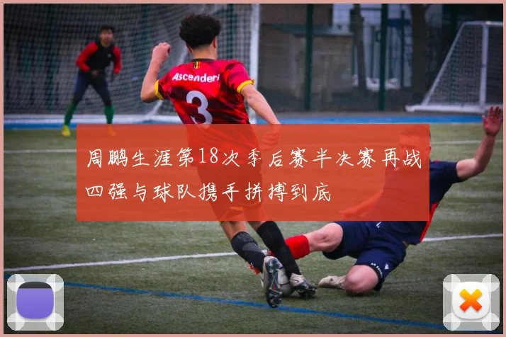 周鹏生涯第18次季后赛半决赛再战四强与球队携手拼搏到底
