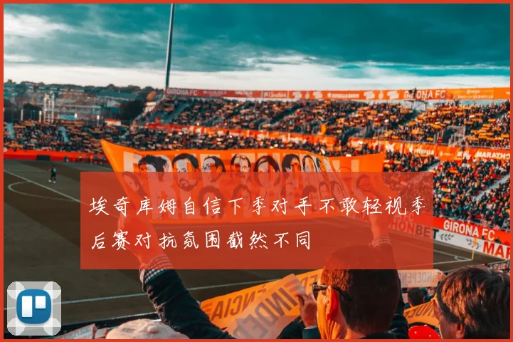 埃奇库姆自信下季对手不敢轻视季后赛对抗氛围截然不同