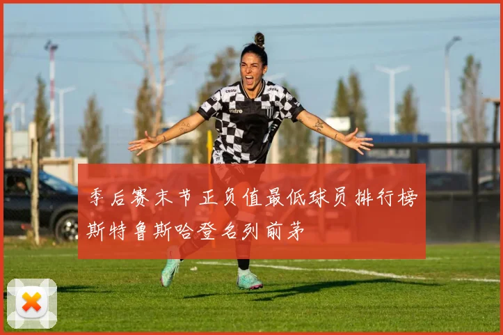 季后赛末节正负值最低球员排行榜斯特鲁斯哈登名列前茅
