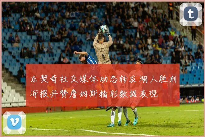 东契奇社交媒体动态转发湖人胜利海报并赞詹姆斯精彩数据表现