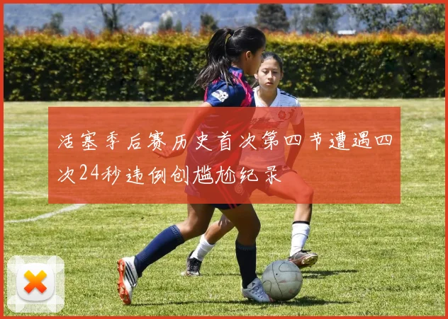 活塞季后赛历史首次第四节遭遇四次24秒违例创尴尬纪录