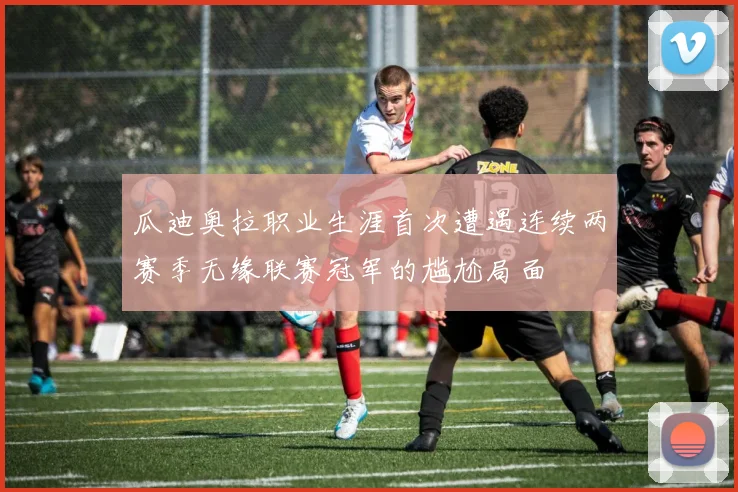 瓜迪奥拉职业生涯首次遭遇连续两赛季无缘联赛冠军的尴尬局面