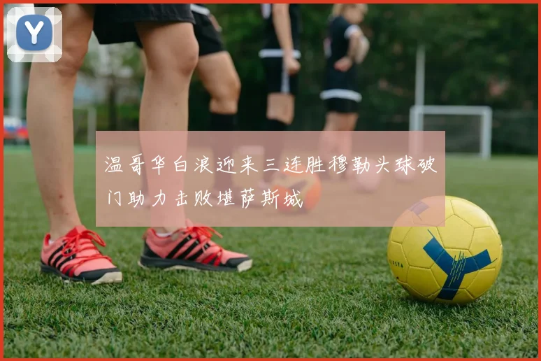 温哥华白浪迎来三连胜穆勒头球破门助力击败堪萨斯城