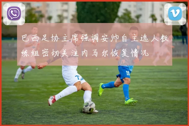 巴西足协主席强调安帅自主选人教练组密切关注内马尔恢复情况