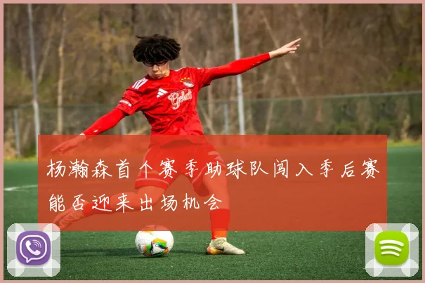 杨瀚森首个赛季助球队闯入季后赛能否迎来出场机会