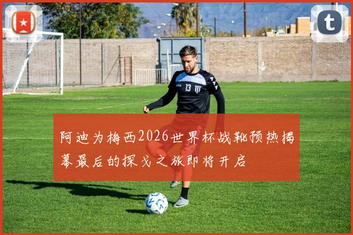阿迪为梅西2026世界杯战靴预热揭幕最后的探戈之旅即将开启