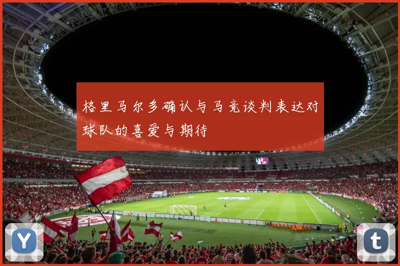 格里马尔多确认与马竞谈判表达对球队的喜爱与期待