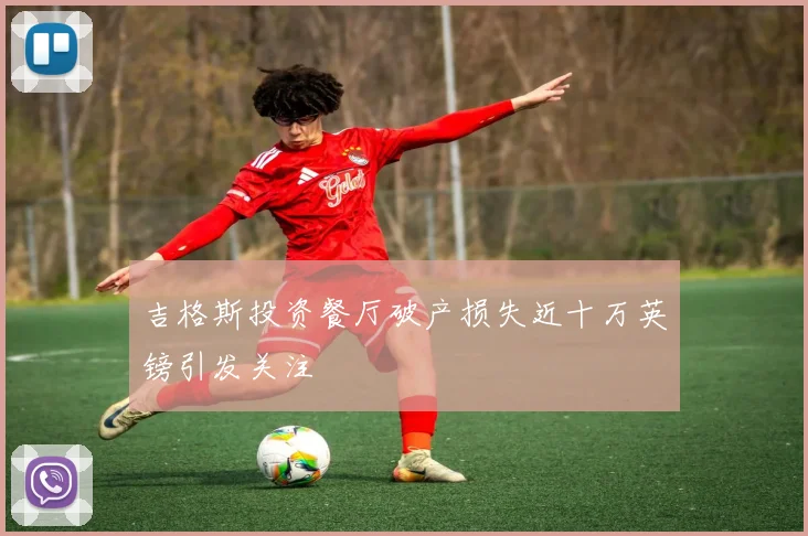 吉格斯投资餐厅破产损失近十万英镑引发关注