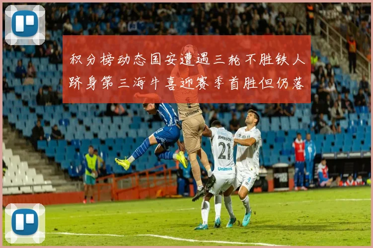 积分榜动态国安遭遇三轮不胜铁人跻身第三海牛喜迎赛季首胜但仍落后四分