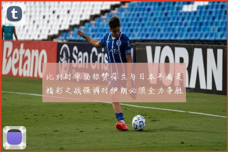 比利时中场称赞荷兰与日本平局是精彩之战强调对伊朗必须全力争胜