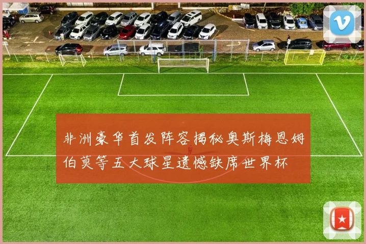 非洲豪华首发阵容揭秘奥斯梅恩姆伯莫等五大球星遗憾缺席世界杯