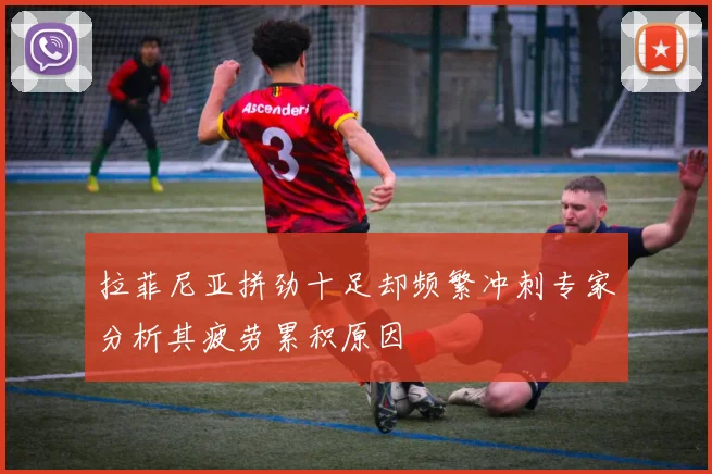 拉菲尼亚拼劲十足却频繁冲刺专家分析其疲劳累积原因