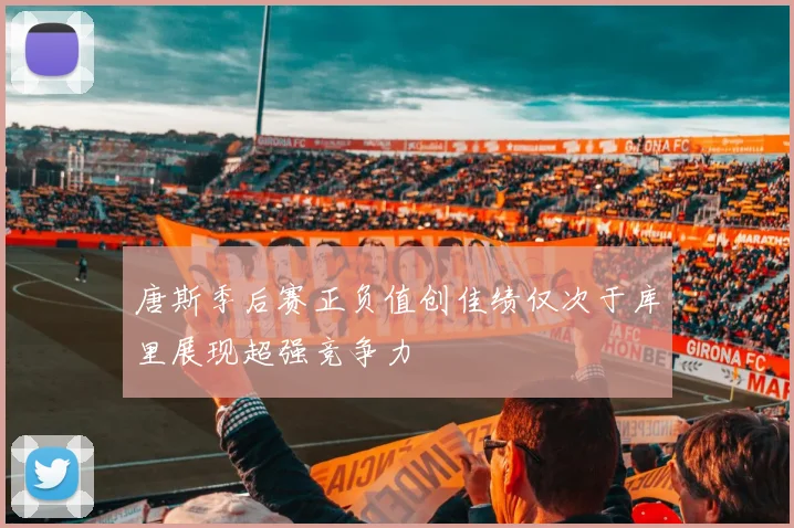 唐斯季后赛正负值创佳绩仅次于库里展现超强竞争力