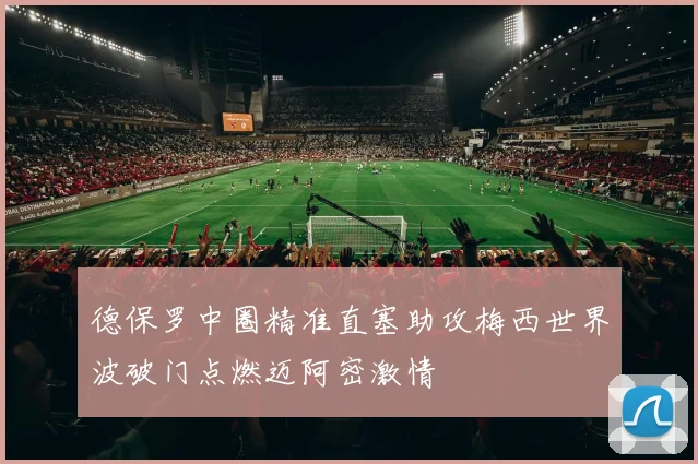德保罗中圈精准直塞助攻梅西世界波破门点燃迈阿密激情
