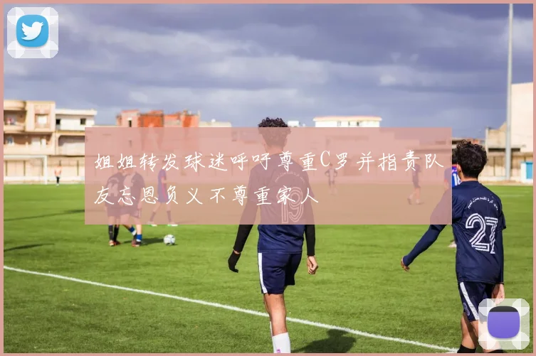 姐姐转发球迷呼吁尊重C罗并指责队友忘恩负义不尊重家人