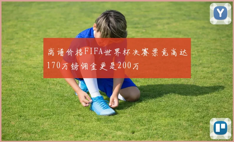 离谱价格FIFA世界杯决赛票竟高达170万镑佣金更是200万