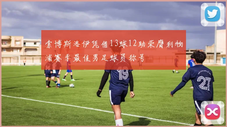 索博斯洛伊凭借13球12助荣膺利物浦赛季最佳男足球员称号