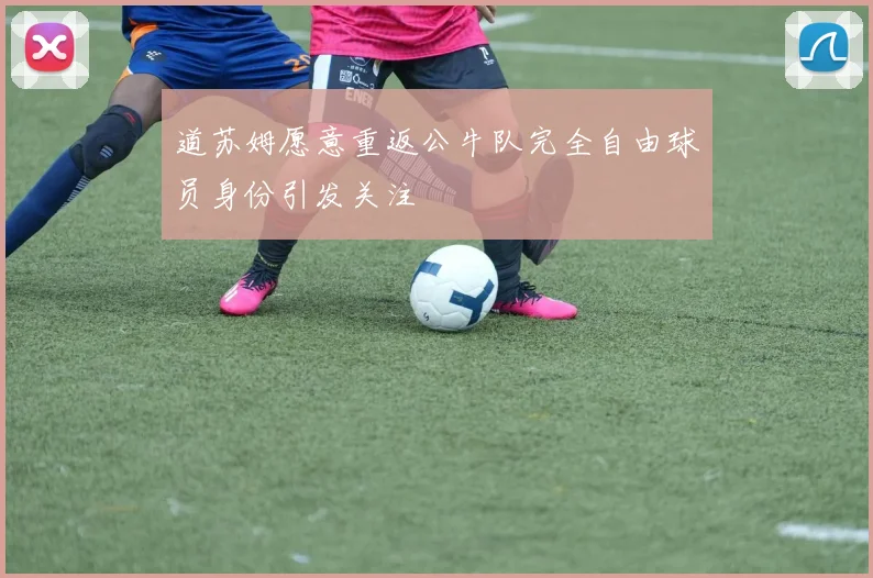 道苏姆愿意重返公牛队完全自由球员身份引发关注