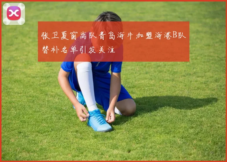 张卫夏窗离队青岛海牛加盟海港B队替补名单引发关注